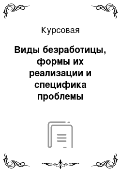 Курсовая: Виды безработицы, формы их реализации и специфика проблемы занятости в России