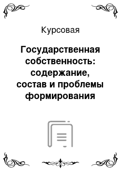 Курсовая: Государственная собственность: содержание, состав и проблемы формирования