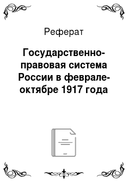Реферат: Государственно-правовая система России в феврале-октябре 1917 года