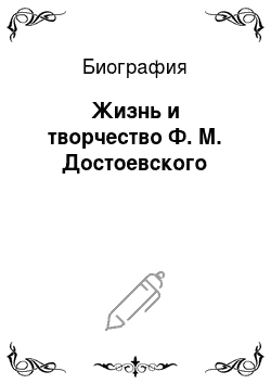 Биография: Жизнь и творчество Ф. М. Достоевского