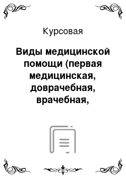 Курсовая: Виды медицинской помощи (первая медицинская, доврачебная, врачебная, квалифицированная, специализированная)