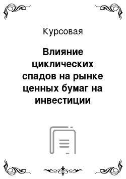 Курсовая: Влияние циклических спадов на рынке ценных бумаг на инвестиции