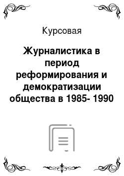 Курсовая: Журналистика в период реформирования и демократизации общества в 1985-1990 гг