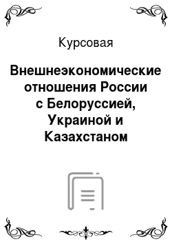 Курсовая: Внешнеэкономические отношения России с Белоруссией, Украиной и Казахстаном