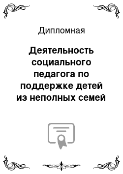 Дипломная: Деятельность социального педагога по поддержке детей из неполных семей