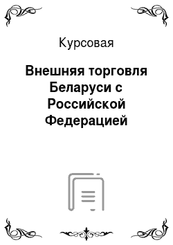 Курсовая: Внешняя торговля Беларуси с Российской Федерацией