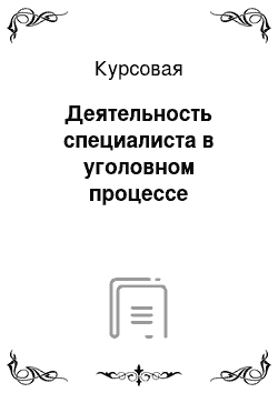 Курсовая: Деятельность специалиста в уголовном процессе