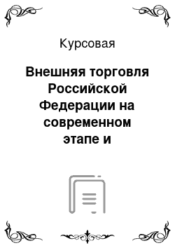 Курсовая: Внешняя торговля Российской Федерации на современном этапе и направления её развития