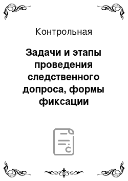 Контрольная: Задачи и этапы проведения следственного допроса, формы фиксации результатов проведения допроса