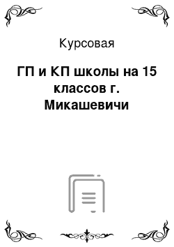 Курсовая: ГП и КП школы на 15 классов г. Микашевичи