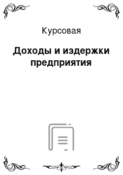 Курсовая: Доходы и издержки предприятия