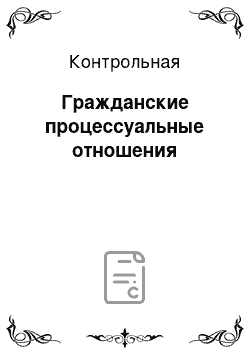 Контрольная: Гражданские процессуальные отношения