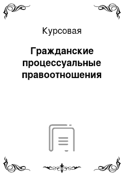 Курсовая: Гражданские процессуальные правоотношения