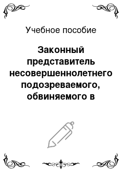 Учебное пособие: Законный представитель несовершеннолетнего подозреваемого, обвиняемого в уголовном процессе