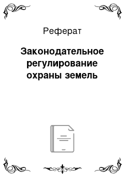 Реферат: Законодательное регулирование охраны земель