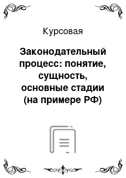 Курсовая: Законодательный процесс: понятие, сущность, основные стадии (на примере РФ)