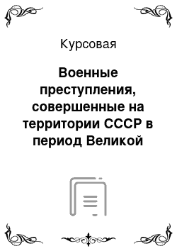 Курсовая: Военные преступления, совершенные на территории СССР в период Великой Отечественной войны: состав и юридическая ответственность