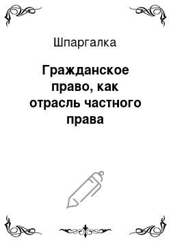 Шпаргалка: Гражданское право, как отрасль частного права