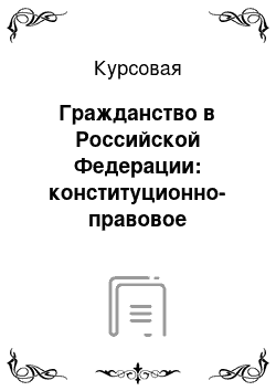 Курсовая: Гражданство в Российской Федерации: конституционно-правовое регулирование, основания приобретения и прекращения