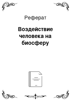 Реферат: Воздействие человека на биосферу