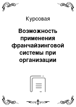 Курсовая: Возможность применения франчайзинговой системы при организации бизнеса