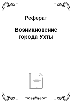 Реферат: Возникновение города Ухты