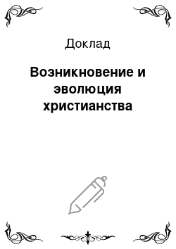 Доклад: Возникновение и эволюция христианства