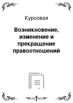 Курсовая: Возникновение, изменение и прекращение правоотношений