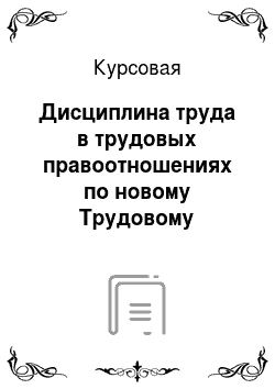 Курсовая: Дисциплина труда в трудовых правоотношениях по новому Трудовому кодексу Российской Федерации
