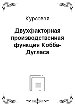 Курсовая: Двухфакторная производственная функция Кобба-Дугласа