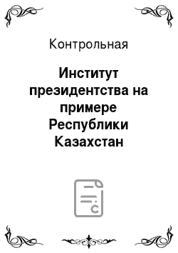 Контрольная: Институт президентства на примере Республики Казахстан