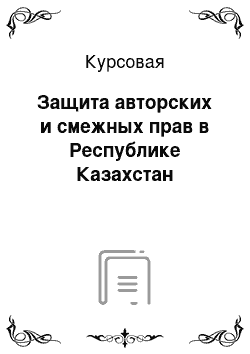 Курсовая: Защита авторских и смежных прав в Республике Казахстан