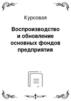 Курсовая: Воспроизводство и обновление основных фондов предприятия