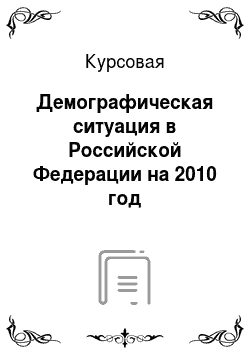 Курсовая: Демографическая ситуация в Российской Федерации на 2010 год