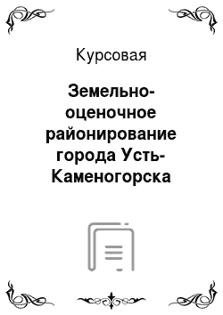Курсовая: Земельно-оценочное районирование города Усть-Каменогорска