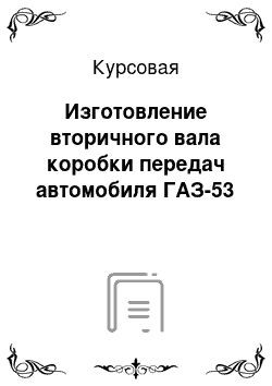 Курсовая: Изготовление вторичного вала коробки передач автомобиля ГАЗ-53