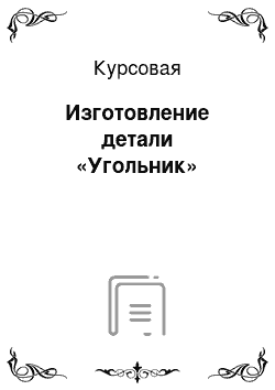 Курсовая: Изготовление детали «Угольник»