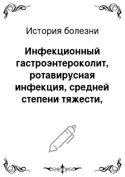 История болезни: Инфекционный гастроэнтероколит, ротавирусная инфекция, средней степени тяжести, эксикоз с токсикозом