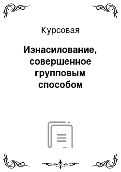 Курсовая: Изнасилование, совершенное групповым способом