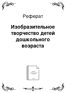 Реферат: Изобразительное творчество детей дошкольного возраста