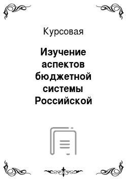 Курсовая: Изучение аспектов бюджетной системы Российской Федерации