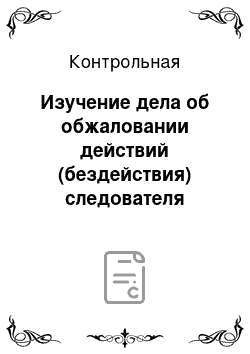 Контрольная: Изучение дела об обжаловании действий (бездействия) следователя