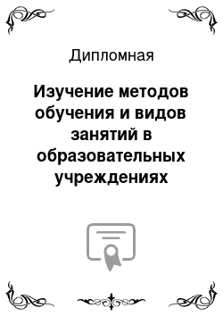 Дипломная: Изучение методов обучения и видов занятий в образовательных учреждениях