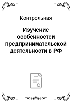Контрольная: Изучение особенностей предпринимательской деятельности в РФ