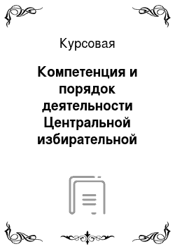 Курсовая: Компетенция и порядок деятельности Центральной избирательной комиссии Российской Федерации