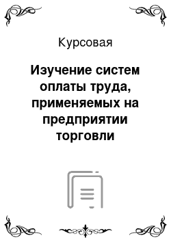 Курсовая: Изучение систем оплаты труда, применяемых на предприятии торговли