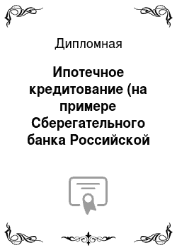 Дипломная: Ипотечное кредитование (на примере Сберегательного банка Российской Федерации)