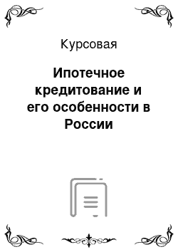 Курсовая: Ипотечное кредитование и его особенности в России