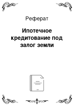 Реферат: Ипотечное кредитование под залог земли