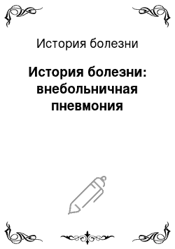 История болезни: История болезни: внебольничная пневмония